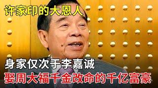 许家印的大恩人身家仅次于李嘉诚娶周大福千金改命的千亿富豪三栋大楼就值几百亿【那些年】