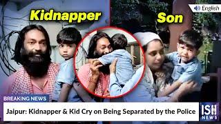 Jaipur Kidnapper & Kid Cry on Being Separated by the Police  ISH News