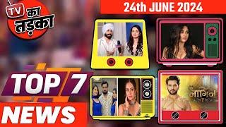 TOP 7 Big News of TV 24th June 2024 l Naagin 7 Shakti Arora