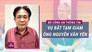 Bộ Công an thông tin vụ khởi tố bắt tạm giam nguyên Phó Ban Nội chính Trung ương Nguyễn Văn Yên