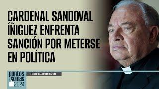 #PuntosYComas ¬ Cardenal Sandoval Íñiguez enfrenta sanción por meterse en política