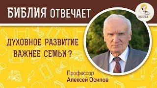 Духовное развитие важнее семьи ? Библия отвечает. Профессор Алексей Ильич Осипов