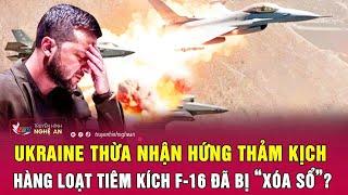 Ukraine thừa nhận hứng thảm kịch hàng loạt tiêm kích F-16 đã bị “xóa sổ”?  Nghệ An TV