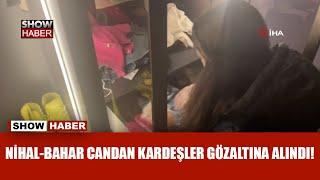 Sosyal medya fenomeni Nihal ve Bahar Candan kardeşler gözaltına alındı