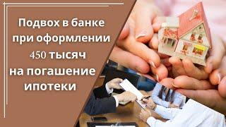 Подвох в банке при оформлении 450 тысяч рублей на погашение ипотеки