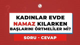 KADINLAR EVDE NAMAZ KILARKEN BAŞLARINI ÖRTMELİLER Mİ?