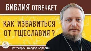 КАК ИЗБАВИТЬСЯ ОТ ТЩЕСЛАВИЯ ?  Протоиерей Феодор Бородин