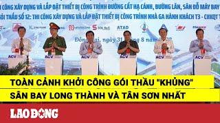 Toàn cảnh khởi công gói thầu khủng sân bay Long Thành và Tân Sơn Nhất  Báo Lao Động