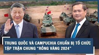 Trung Quốc và Campuchia chuẩn bị tổ chức tập trận chung “Rồng Vàng 2024”