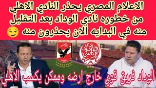 الاعلام المصري يحذر النادي الاهلي من خطوره نادي الوداد بعد التقليل منه في البدايه الان يحذرون منه 