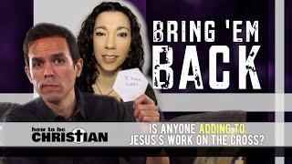 Bring Em Back Is Anyone ADDING to Jesuss Work on the Cross?