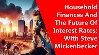 Household Finances And The Future Of Interest Rates With Steve Mickenbecker