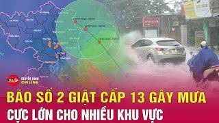 Tình hình Bão số 2  giật cấp 13 sắp gây mưa dông gió lớn trên đất liền  Tin tức thời tiết mới nhất