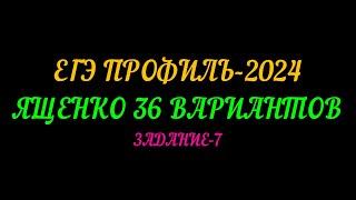 ЕГЭ ПРОФИЛЬ-2024 ЯЩЕНКО 36 ВАРИАНТОВ ЗАДАНИЕ-7