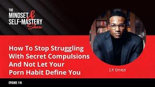 Ep.116 J.K Emezi How To Stop Struggling With Secret Compulsions & Not Let Your Porn Habit Define You