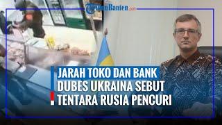 Rentara Rusia Jarah Toko dan Bank Saat Invasi Dubes Ukraina Sebut Pencuri