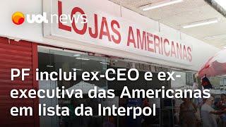 Lojas Americanas PF inclui ex-CEO e ex-executiva das Americanas em lista da Interpol