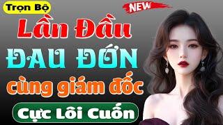 Không nghe thì tiếc lắm LẦN ĐẦU ĐAU ĐỚN - Full truyện ngắn thầm kín đêm khuya hấp dẫn 2024