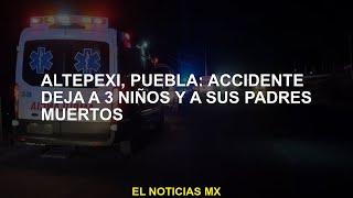 Altepexi Puebla el accidente deja a 3 hijos y sus padres muertos