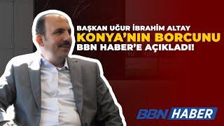 UĞUR İBRAHİM ALTAY KONYA^NIN BORCUNU AÇIKLADI