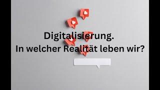 Digitalisierung. In welcher Realität leben wir?