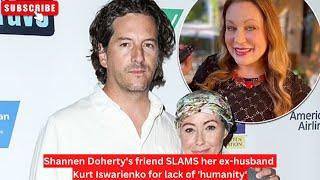 Shannen Dohertys friend SLAMS her ex-husband Kurt Iswarienko for lack of humanity #shannendoherty