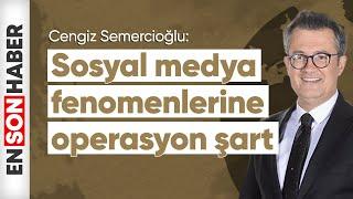 Cengiz Semercioğlu Sosyal medya fenomenlerine operasyon şart