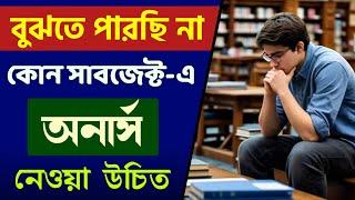 কোন Subject এ Honours নেবে? কোন Subject ভবিষ্যতের জন্য কাজে লাগবে? ভেবে চিন্তে অনার্স নেবে