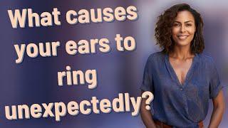 What causes your ears to ring unexpectedly?