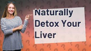 How Can I Naturally Detox and Cleanse My Liver? 7 Effective Strategies