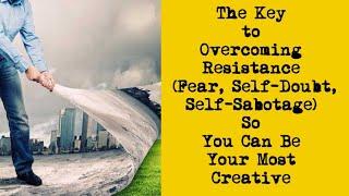 The Key to Overcoming Resistance Fear Self-Doubt Self-Sabotage So You Can Be Your Most Creative