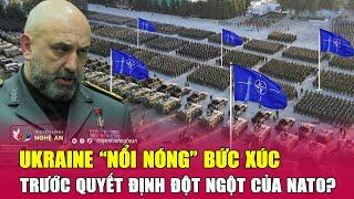 Toàn cảnh quốc tế Ukraine “nổi nóng” bức xúc trước quyết định đột ngột của NATO?