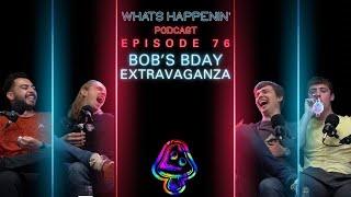 BOBS BDAY EXTRAVAGANZA- What’s Happenin Podcast EP - 76