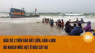 Bão số 2 tiến sâu vào đất liền gần 4.000 du khách mắc kẹt ở đảo Cát Bà