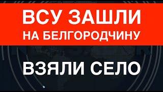 ВСУ зашли на Белгородчину взяли село. Операция расширяется. Z-блоггеры меняют пластинку