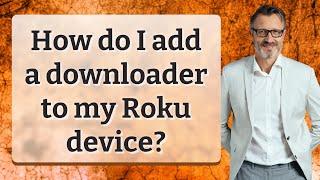 How do I add a downloader to my Roku device?