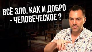 Все зло как и добро - человеческое ? - Арестович