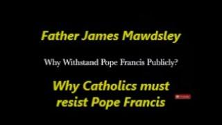 WHY CATHOLICS MUST WITHSTAND POPE FRANCIS PUBLICLY - Father James Mawdsley