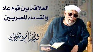 العلاقة بين قوم عاد والقدماء المصريين  لفضيلة الشيخ محمد متولي الشعراوي رحمه الله