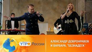 ВАРВАРА и Александр ДОБРОНРАВОВ • БЕЗНАДЁГА  Утро России 2023
