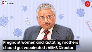 Pregnant women & lactating mothers should be vaccinated Dr. Randeep Guleria