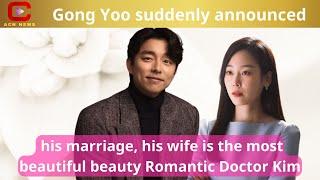 Gong Yoo suddenly announced his marriage his wife is the most beautiful beauty Romantic Doctor Kim