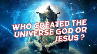 WHO CREATED THE UNIVERSE GOD OR JESUS?