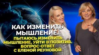 Как изменить мышление. Пытаюсь изменить мышление уйти в позитив. Вопрос-ответ с Еленой Реуновой