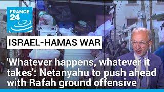 Whatever happens whatever it takes Netanyahu to push ahead with Rafah ground offensive