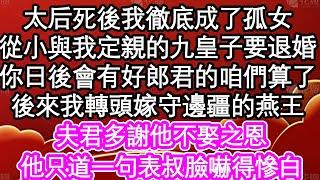 太后死後我徹底成了孤女，從小與我定親的九皇子要退婚，你日後會有好郎君的咱們算了，後來我轉頭嫁守邊疆的燕王，夫君多謝他不娶之恩，他只道一句表叔臉嚇得慘白 #為人處世#生活經驗#情感故事#養老#退休