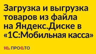 Инструкция по загрузке и выгрузке товаров из файла на Яндекс.Диске в «1СМобильная касса»