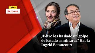 ¿Petro les ha dado un GOLPE DE ESTADO a militares? Habla Ingrid Betancourt  Vicky en Semana