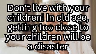 Dont live with your children In old age getting too close to your children will be a disaster