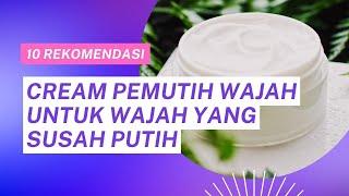 10 REKOMENDASI CREAM PEMUTIH WAJAH UNTUK WAJAH YANG SUSAH PUTIH